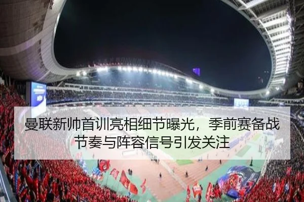 曼联新帅首训亮相细节曝光，季前赛备战节奏与阵容信号引发关注